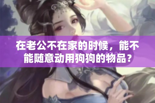 在老公不在家的時候，能不能隨意動用狗狗的物品？