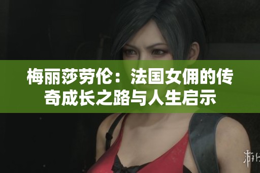 梅麗莎勞倫：法國(guó)女傭的傳奇成長(zhǎng)之路與人生啟示