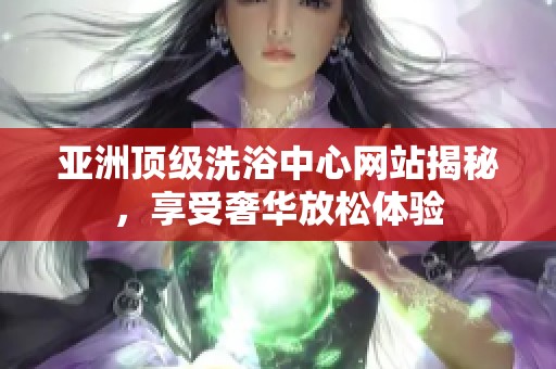 亞洲頂級洗浴中心網(wǎng)站揭秘，享受奢華放松體驗