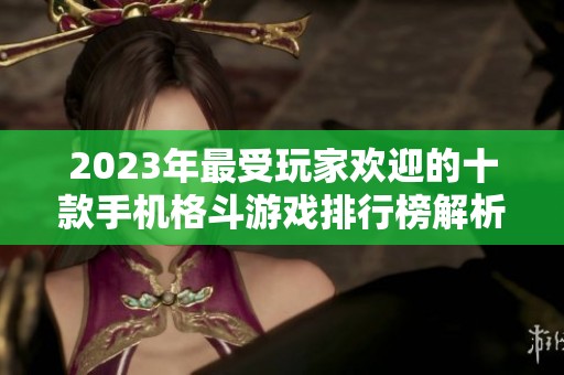 2023年最受玩家歡迎的十款手機(jī)格斗游戲排行榜解析