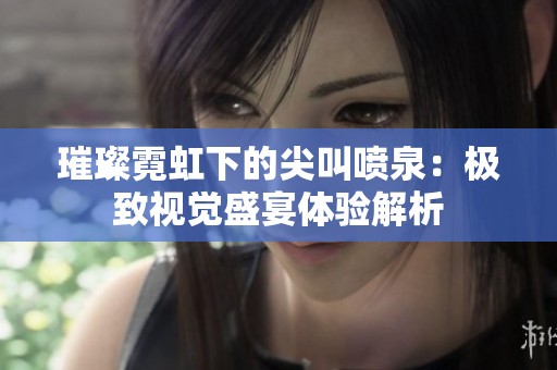 璀璨霓虹下的尖叫噴泉：極致視覺盛宴體驗(yàn)解析