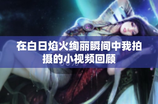 在白日焰火絢麗瞬間中我拍攝的小視頻回顧
