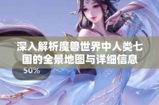 深入解析魔獸世界中人類七國的全景地圖與詳細(xì)信息