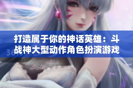 打造屬于你的神話英雄：斗戰(zhàn)神大型動(dòng)作角色扮演游戲解析