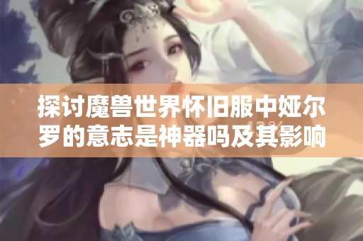 探討魔獸世界懷舊服中婭爾羅的意志是神器嗎及其影響