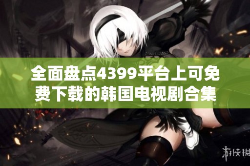 全面盤點4399平臺上可免費下載的韓國電視劇合集