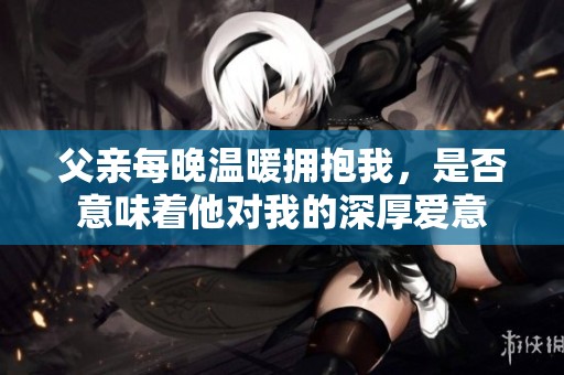 父親每晚溫暖擁抱我，是否意味著他對我的深厚愛意
