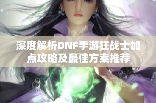 深度解析DNF手游狂戰(zhàn)士加點攻略及最佳方案推薦