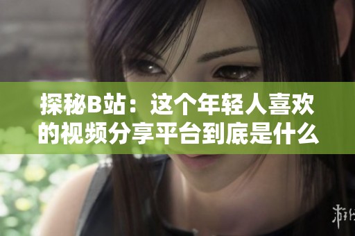 探秘B站：這個年輕人喜歡的視頻分享平臺到底是什么樣的？