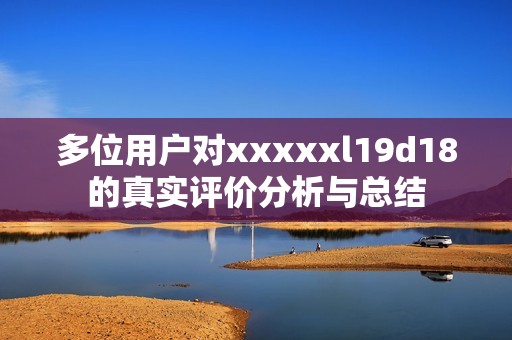 多位用戶對xxxxxl19d18的真實評價分析與總結(jié)