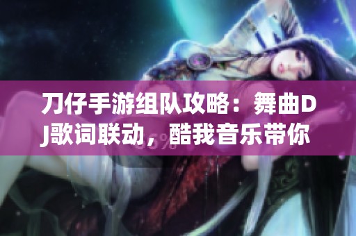 刀仔手游組隊攻略：舞曲DJ歌詞聯(lián)動，酷我音樂帶你沉浸體驗