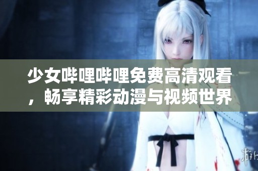 少女嗶哩嗶哩免費(fèi)高清觀看，暢享精彩動(dòng)漫與視頻世界