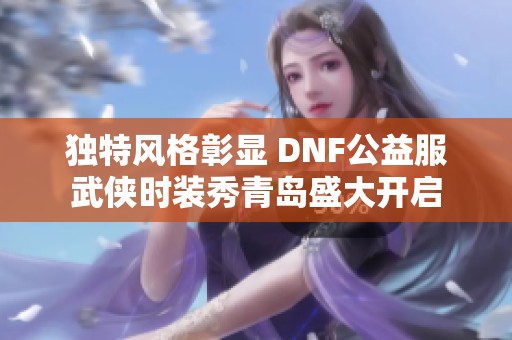 獨特風(fēng)格彰顯 DNF公益服武俠時裝秀青島盛大開啟