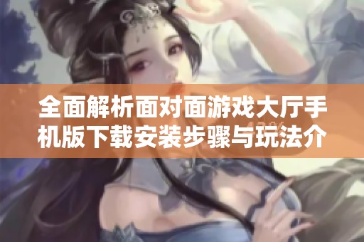 全面解析面對面游戲大廳手機版下載安裝步驟與玩法介紹