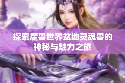 探索魔獸世界盆地靈魂獸的神秘與魅力之旅