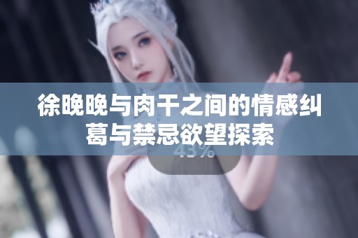 徐晚晚與肉干之間的情感糾葛與禁忌欲望探索