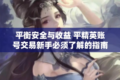 平衡安全與收益 平精英賬號交易新手必須了解的指南與提醒