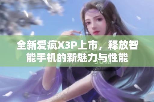 全新愛(ài)瘋X3P上市，釋放智能手機(jī)的新魅力與性能
