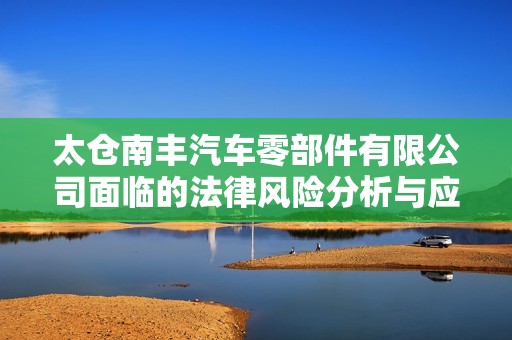 太倉南豐汽車零部件有限公司面臨的法律風險分析與應對策略