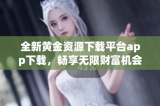 全新黃金資源下載平臺(tái)app下載，暢享無(wú)限財(cái)富機(jī)會(huì)
