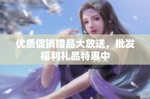 優(yōu)質(zhì)促銷贈(zèng)品大放送,批發(fā)福利禮品特惠中 優(yōu)質(zhì)促銷贈(zèng)品大放送,批發(fā)福利禮品特惠中