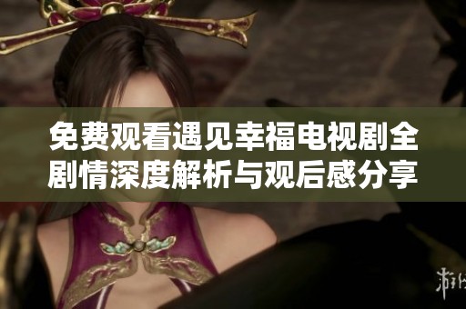 免費(fèi)觀看遇見(jiàn)幸福電視劇全劇情深度解析與觀后感分享