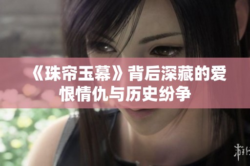 《珠簾玉幕》背后深藏的愛恨情仇與歷史紛爭