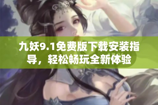 九妖9.1免費(fèi)版下載安裝指導(dǎo)，輕松暢玩全新體驗(yàn)