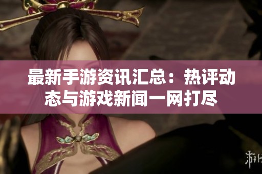 最新手游資訊匯總：熱評動態(tài)與游戲新聞一網(wǎng)打盡