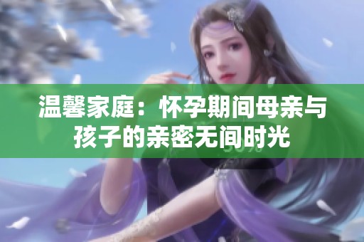 溫馨家庭：懷孕期間母親與孩子的親密無間時光