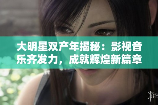 大明星雙產(chǎn)年揭秘：影視音樂齊發(fā)力，成就輝煌新篇章