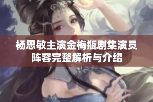 楊思敏主演金梅瓶劇集演員陣容完整解析與介紹