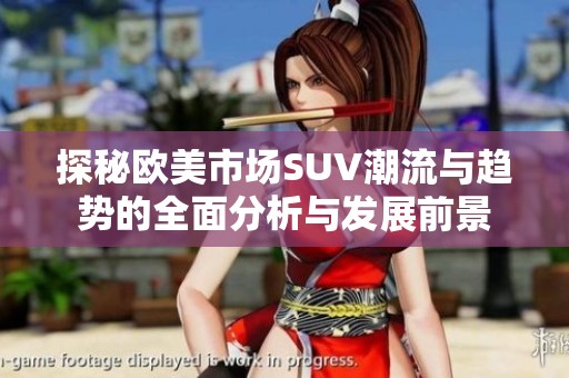 探秘歐美市場SUV潮流與趨勢的全面分析與發(fā)展前景