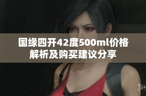 國(guó)緣四開42度500ml價(jià)格解析及購(gòu)買建議分享