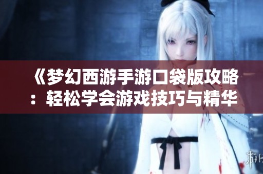 《夢幻西游手游口袋版攻略：輕松學(xué)會游戲技巧與精華秘籍》