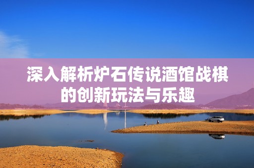 深入解析爐石傳說酒館戰(zhàn)棋的創(chuàng)新玩法與樂趣