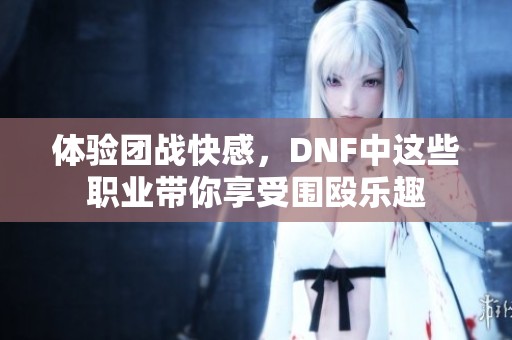 體驗(yàn)團(tuán)戰(zhàn)快感，DNF中這些職業(yè)帶你享受圍毆樂(lè)趣