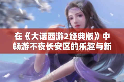 在《大話西游2經(jīng)典版》中暢游不夜長安區(qū)的樂趣與新體驗