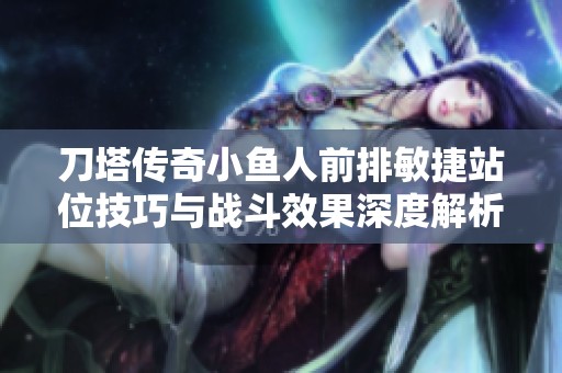 刀塔傳奇小魚人前排敏捷站位技巧與戰(zhàn)斗效果深度解析