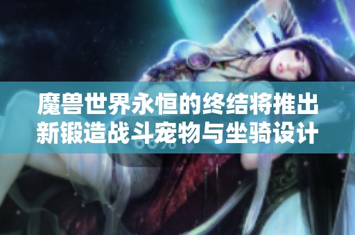 魔獸世界永恒的終結(jié)將推出新鍛造戰(zhàn)斗寵物與坐騎設(shè)計