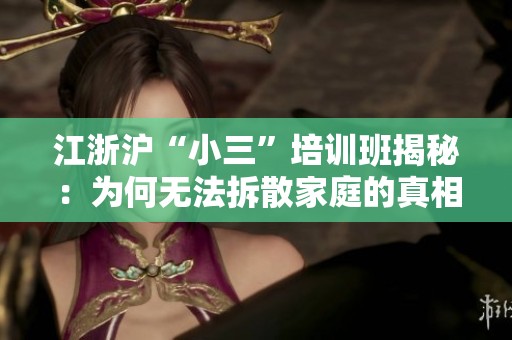 江浙滬“小三”培訓(xùn)班揭秘：為何無法拆散家庭的真相與個人改變的重要性