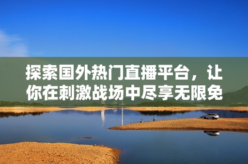 探索國外熱門直播平臺，讓你在刺激戰(zhàn)場中盡享無限免費樂趣