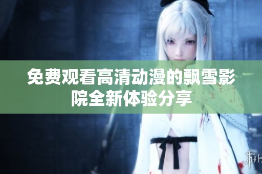 免費(fèi)觀看高清動(dòng)漫的飄雪影院全新體驗(yàn)分享