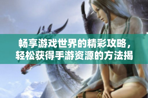暢享游戲世界的精彩攻略，輕松獲得手游資源的方法揭秘