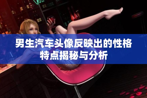 男生汽車頭像反映出的性格特點(diǎn)揭秘與分析