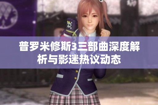普羅米修斯3三部曲深度解析與影迷熱議動(dòng)態(tài)