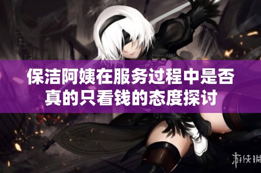 保潔阿姨在服務(wù)過程中是否真的只看錢的態(tài)度探討