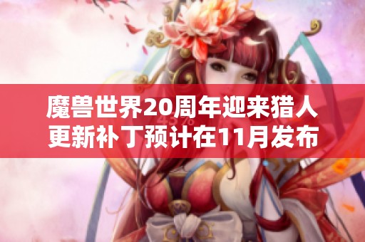 魔獸世界20周年迎來獵人更新補(bǔ)丁預(yù)計在11月發(fā)布