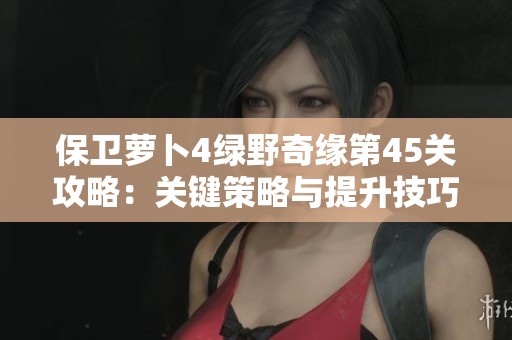保衛(wèi)蘿卜4綠野奇緣第45關(guān)攻略：關(guān)鍵策略與提升技巧詳解