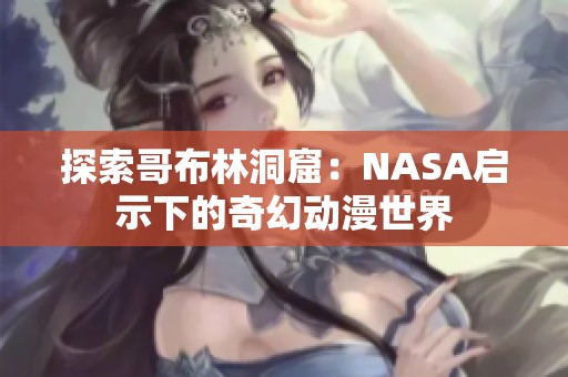 探索哥布林洞窟：NASA啟示下的奇幻動漫世界
